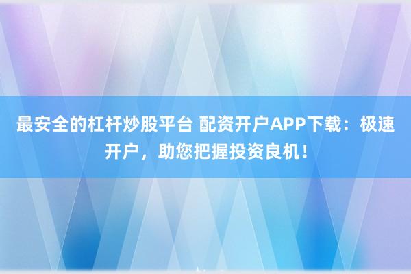 最安全的杠杆炒股平台 配资开户APP下载：极速开户，助您把握投资良机！