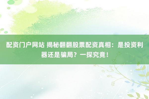 配资门户网站 揭秘翻翻股票配资真相：是投资利器还是骗局？一探究竟！