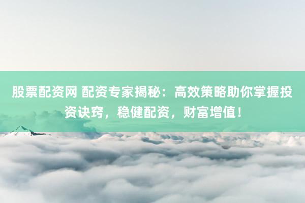 股票配资网 配资专家揭秘：高效策略助你掌握投资诀窍，稳健配资，财富增值！