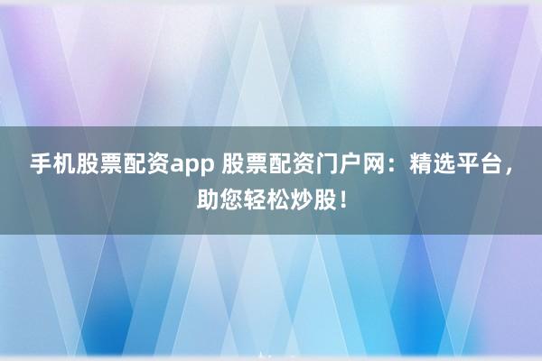 手机股票配资app 股票配资门户网：精选平台，助您轻松炒股！