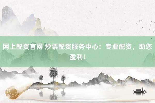 网上配资官网 炒票配资服务中心：专业配资，助您盈利！