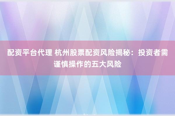 配资平台代理 杭州股票配资风险揭秘：投资者需谨慎操作的五大风险