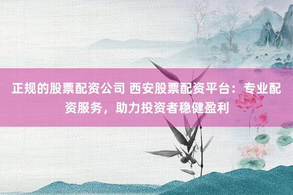 正规的股票配资公司 西安股票配资平台：专业配资服务，助力投资者稳健盈利