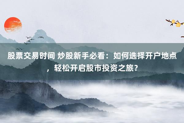 股票交易时间 炒股新手必看：如何选择开户地点，轻松开启股市投资之旅？