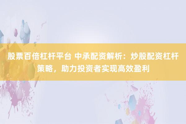 股票百倍杠杆平台 中承配资解析：炒股配资杠杆策略，助力投资者实现高效盈利