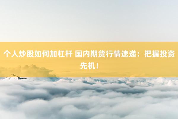 个人炒股如何加杠杆 国内期货行情速递：把握投资先机！