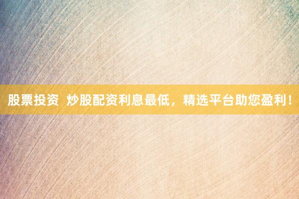 股票投资  炒股配资利息最低，精选平台助您盈利！