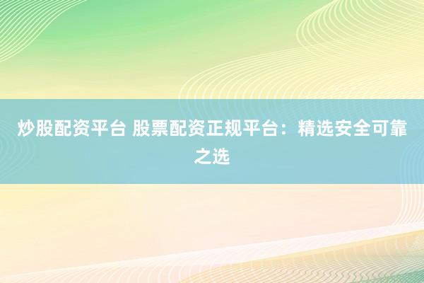 炒股配资平台 股票配资正规平台：精选安全可靠之选