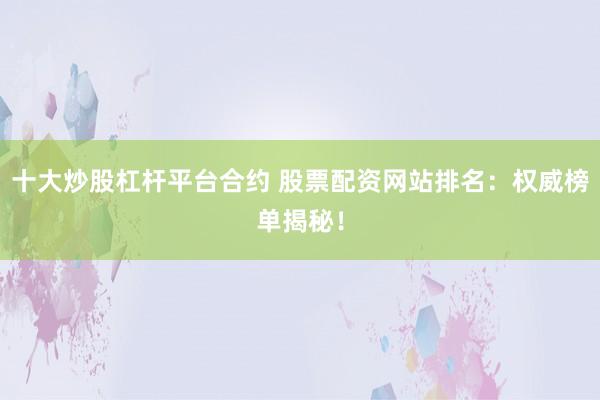 十大炒股杠杆平台合约 股票配资网站排名：权威榜单揭秘！