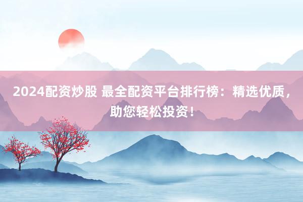 2024配资炒股 最全配资平台排行榜：精选优质，助您轻松投资！