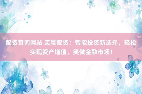 配资查询网站 笑赢配资：智能投资新选择，轻松实现资产增值，笑傲金融市场！