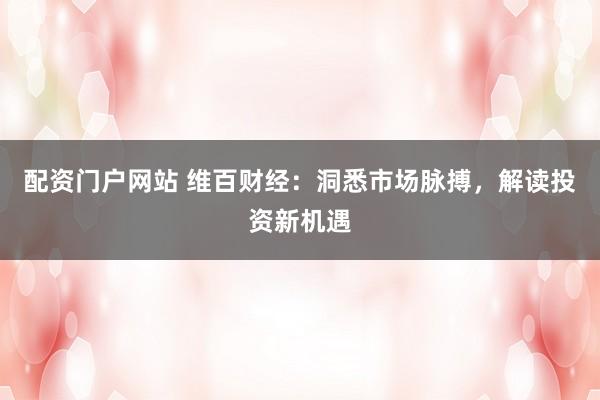配资门户网站 维百财经：洞悉市场脉搏，解读投资新机遇