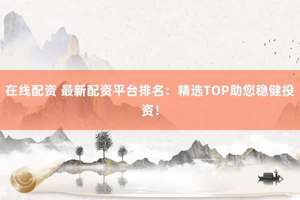 在线配资 最新配资平台排名：精选TOP助您稳健投资！