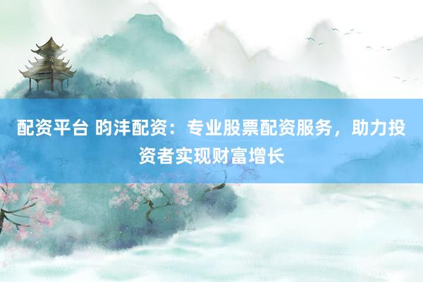 配资平台 昀沣配资：专业股票配资服务，助力投资者实现财富增长