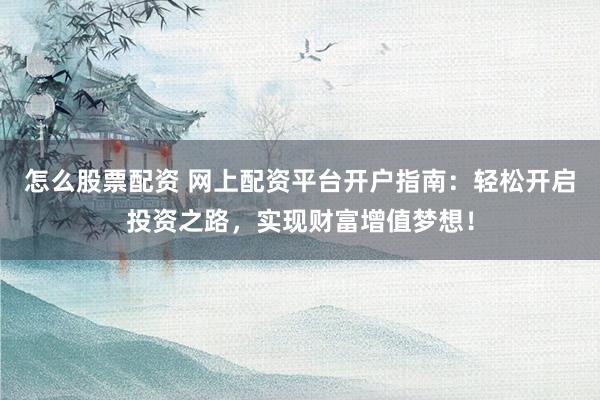 怎么股票配资 网上配资平台开户指南：轻松开启投资之路，实现财富增值梦想！