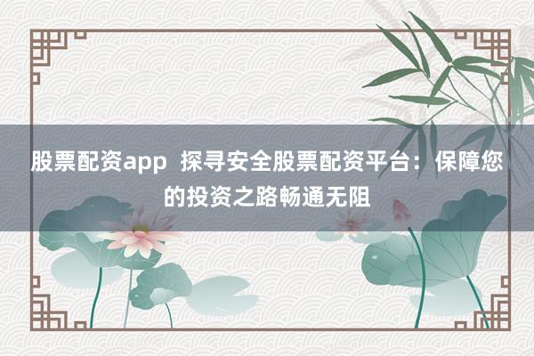 股票配资app  探寻安全股票配资平台：保障您的投资之路畅通无阻