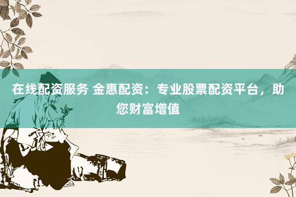 在线配资服务 金惠配资：专业股票配资平台，助您财富增值