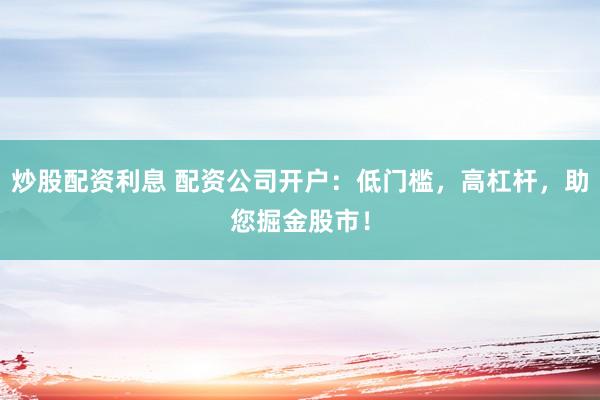 炒股配资利息 配资公司开户：低门槛，高杠杆，助您掘金股市！