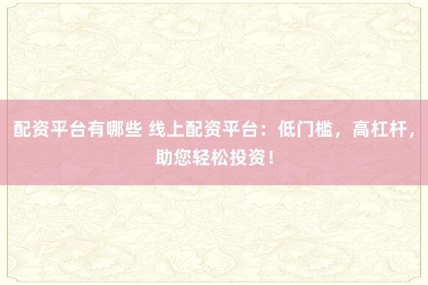 配资平台有哪些 线上配资平台：低门槛，高杠杆，助您轻松投资！