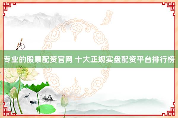 专业的股票配资官网 十大正规实盘配资平台排行榜