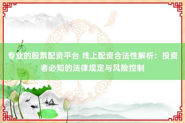 专业的股票配资平台 线上配资合法性解析：投资者必知的法律规定与风险控制