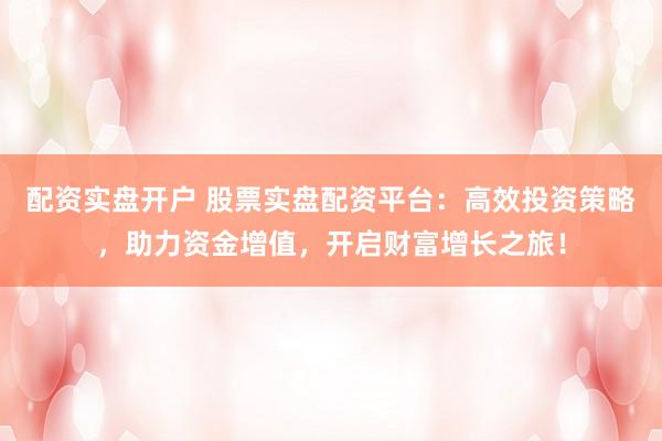 配资实盘开户 股票实盘配资平台：高效投资策略，助力资金增值，开启财富增长之旅！