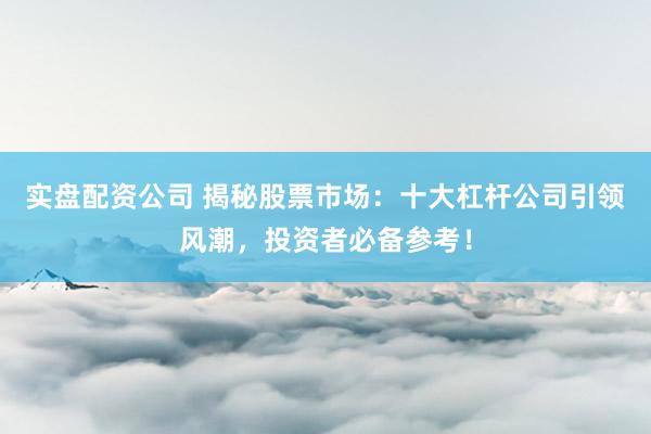 实盘配资公司 揭秘股票市场：十大杠杆公司引领风潮，投资者必备参考！
