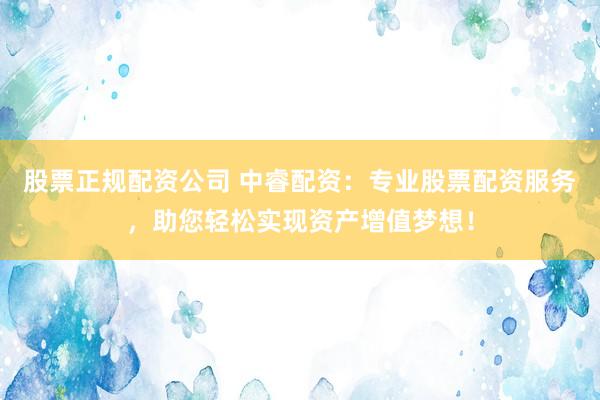 股票正规配资公司 中睿配资：专业股票配资服务，助您轻松实现资产增值梦想！
