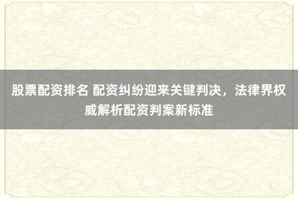 股票配资排名 配资纠纷迎来关键判决，法律界权威解析配资判案新标准