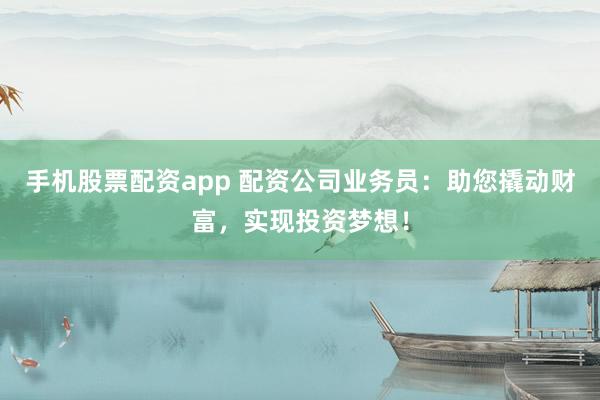 手机股票配资app 配资公司业务员：助您撬动财富，实现投资梦想！