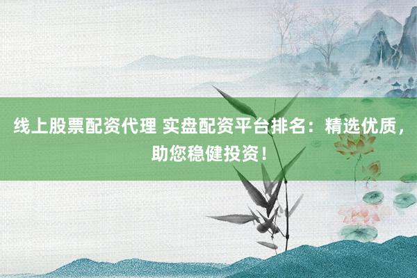 线上股票配资代理 实盘配资平台排名：精选优质，助您稳健投资！