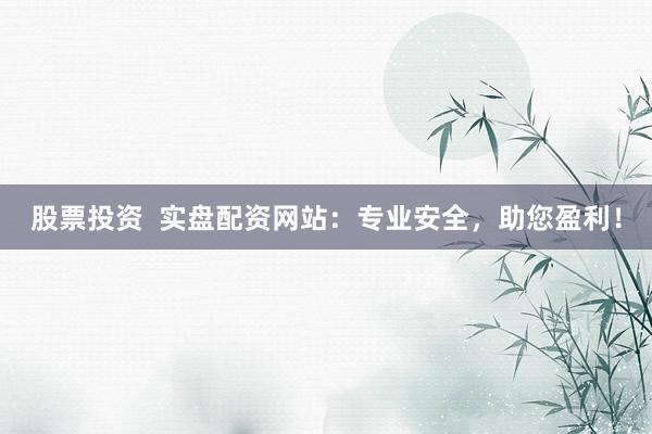 股票投资  实盘配资网站：专业安全，助您盈利！