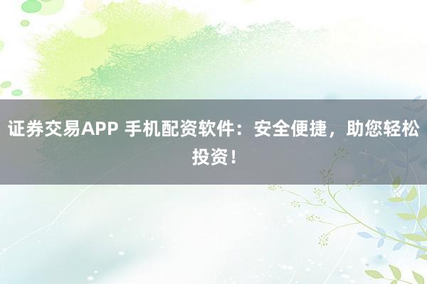 证券交易APP 手机配资软件：安全便捷，助您轻松投资！