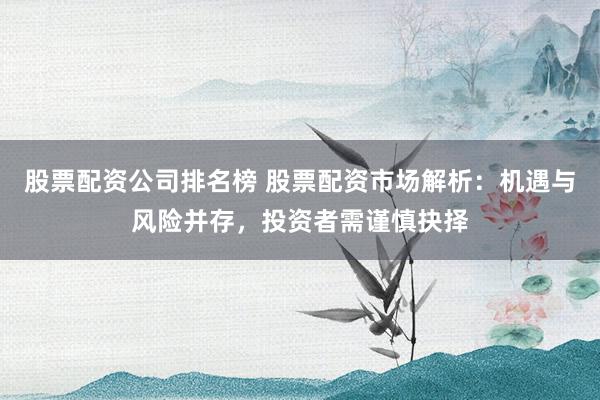 股票配资公司排名榜 股票配资市场解析：机遇与风险并存，投资者需谨慎抉择