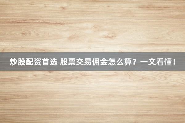 炒股配资首选 股票交易佣金怎么算？一文看懂！