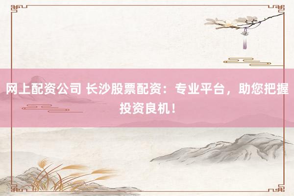 网上配资公司 长沙股票配资：专业平台，助您把握投资良机！
