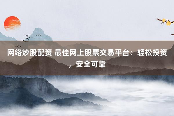网络炒股配资 最佳网上股票交易平台：轻松投资，安全可靠