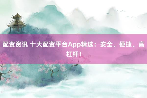 配资资讯 十大配资平台App精选：安全、便捷、高杠杆！