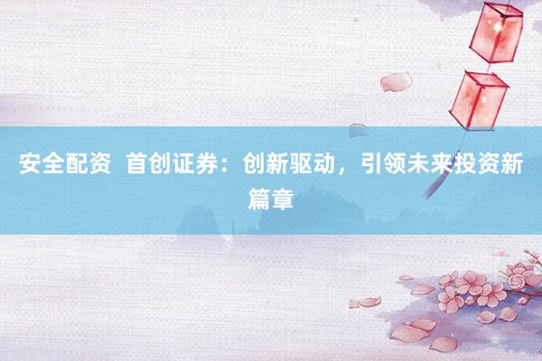 安全配资  首创证券：创新驱动，引领未来投资新篇章