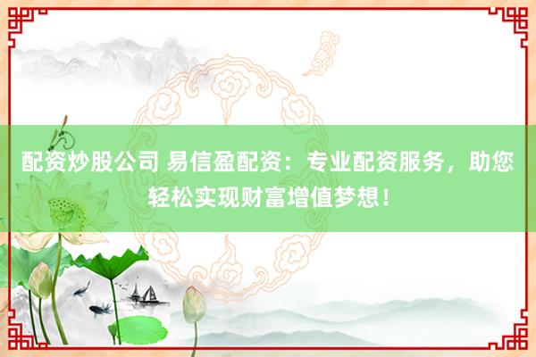 配资炒股公司 易信盈配资：专业配资服务，助您轻松实现财富增值梦想！