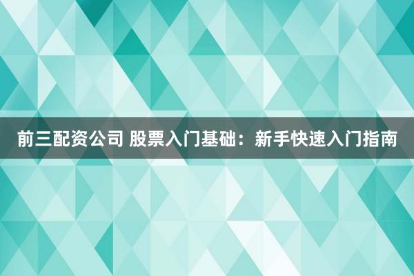 前三配资公司 股票入门基础：新手快速入门指南