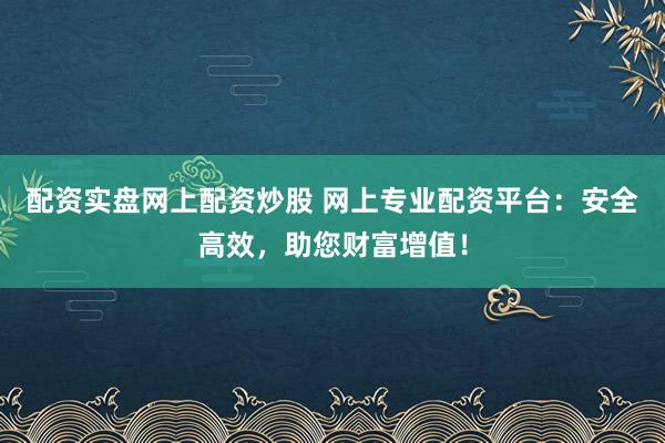 配资实盘网上配资炒股 网上专业配资平台：安全高效，助您财富增值！