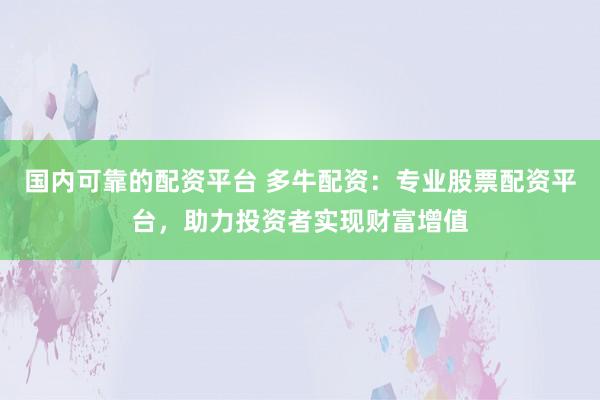 国内可靠的配资平台 多牛配资：专业股票配资平台，助力投资者实现财富增值
