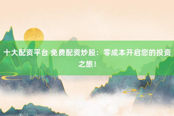 十大配资平台 免费配资炒股：零成本开启您的投资之旅！