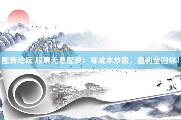 配资论坛 股票无息配资：零成本炒股，盈利全归你！