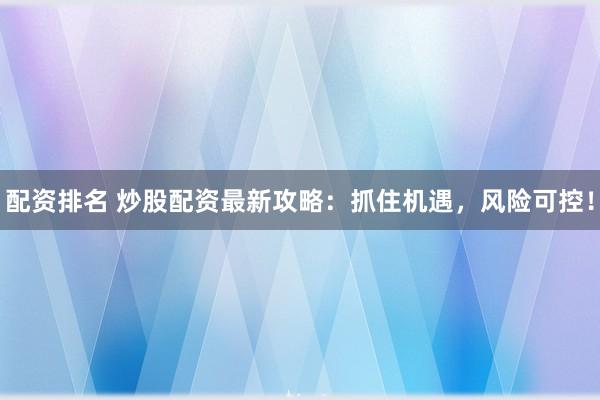 配资排名 炒股配资最新攻略：抓住机遇，风险可控！