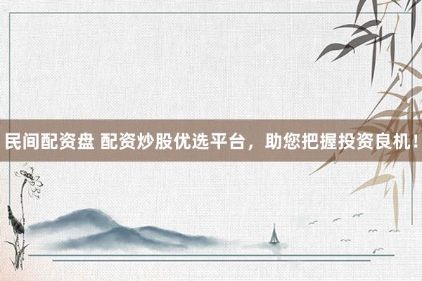 民间配资盘 配资炒股优选平台，助您把握投资良机！
