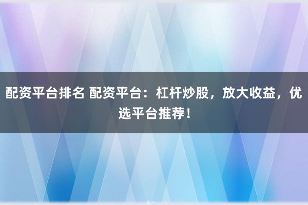 配资平台排名 配资平台：杠杆炒股，放大收益，优选平台推荐！