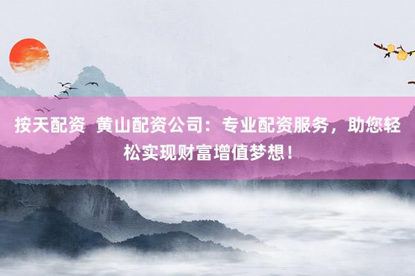 按天配资  黄山配资公司：专业配资服务，助您轻松实现财富增值梦想！