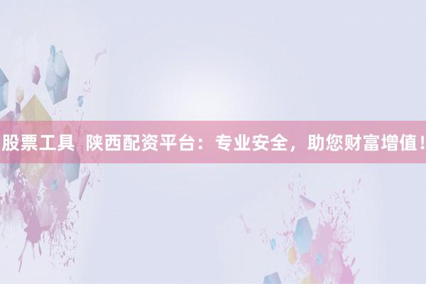 股票工具  陕西配资平台：专业安全，助您财富增值！